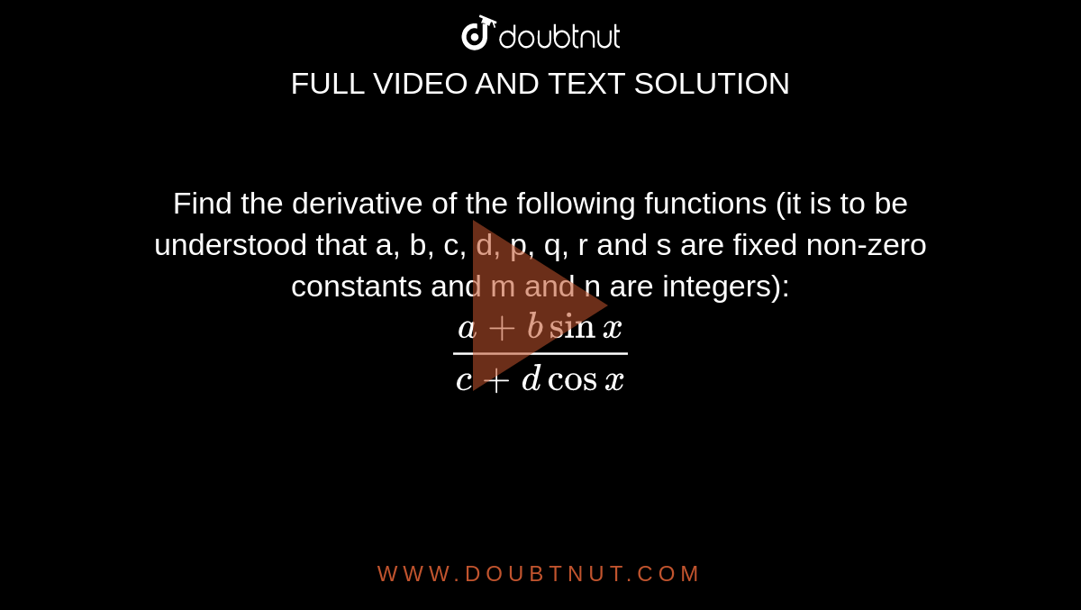 Find the derivative of the following functions (it is to be understood that a, b, c, d, p, q, r and s are fixed non-zero constants and m and n are integers): <br> `(a+bsinx)/(c+d cosx)`