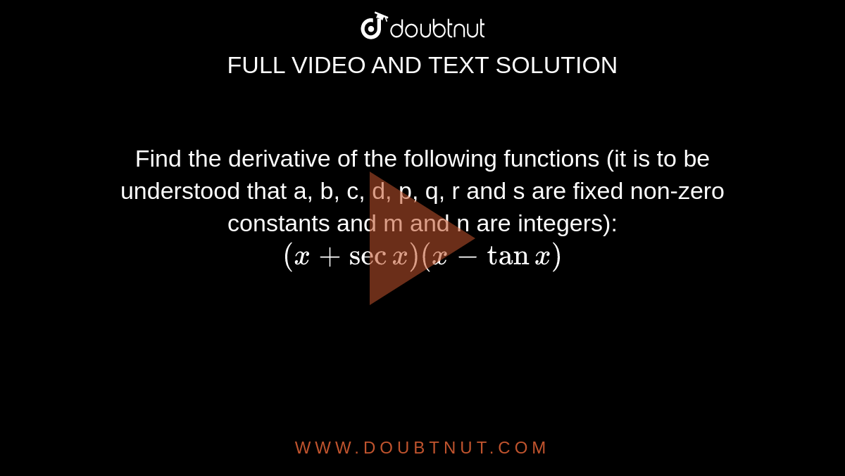 Find the derivative of the following functions (it is to be understood that a, b, c, d, p, q, r and s are fixed non-zero constants and m and n are integers): <br> `(x+secx)(x-tanx)`
