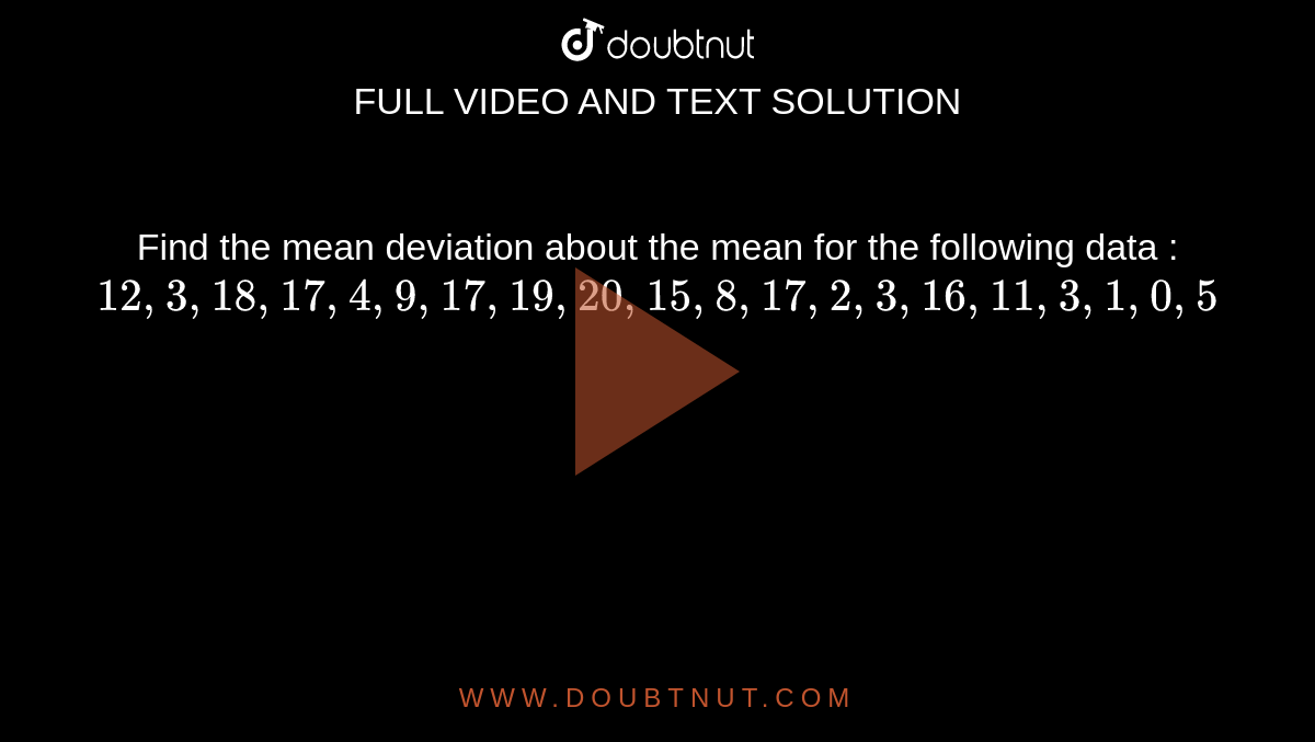 Find the mean deviation about the mean for the following data : <br> `12, 3, 18, 17, 4, 9, 17, 19, 20, 15, 8, 17, 2, 3, 16, 11, 3, 1, 0, 5`