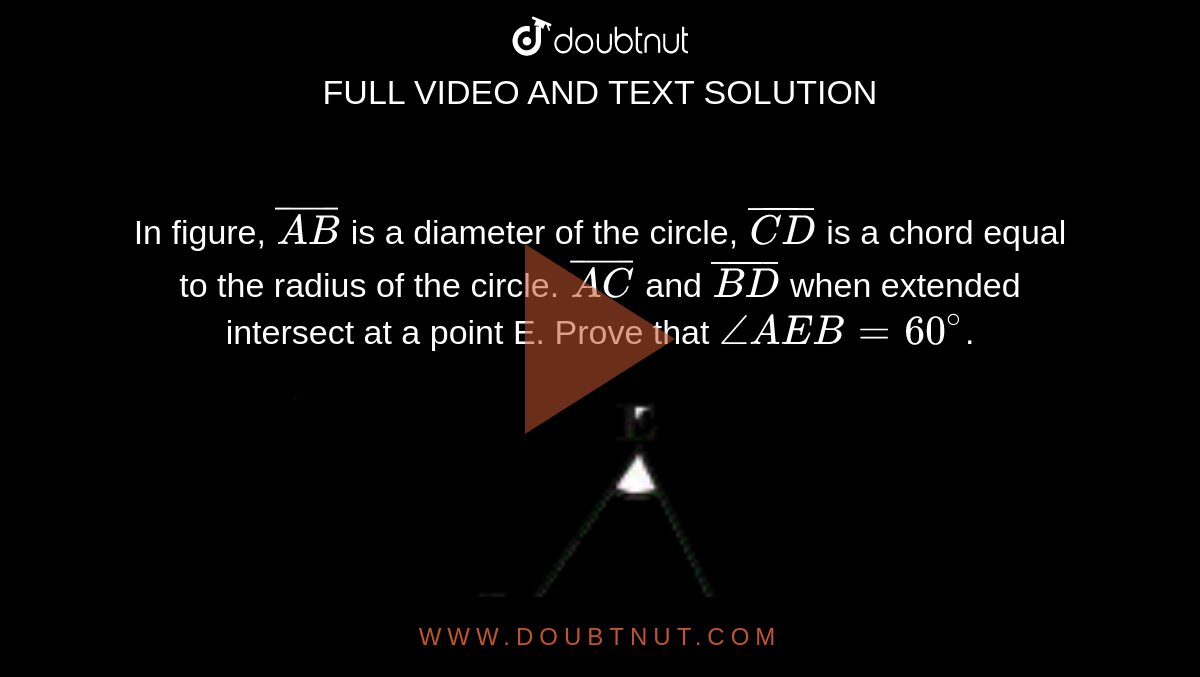 In figure, `bar(AB)` is a diameter of the circle, `bar(CD)` is a chord equal to the radius of the circle.  `bar(AC)`      and `bar(BD)`   when extended intersect at a point E. Prove that `angle AEB = 60^@`.   <br>  <img src="https://d10lpgp6xz60nq.cloudfront.net/physics_images/NCERT_KAN_MAT_IX_C12_SLV_007_Q01.png" width="80%">