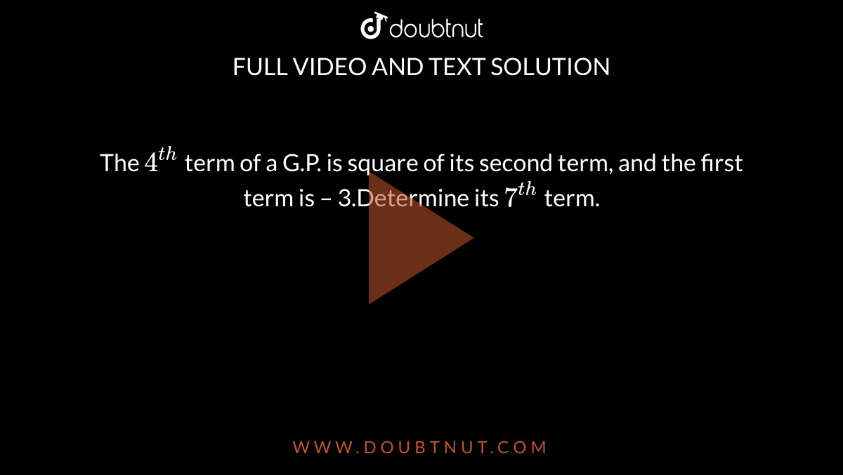 The `4^(th)`  term of a G.P. is square of its second term, and the first term is – 3.Determine its `7^(th)`  term.