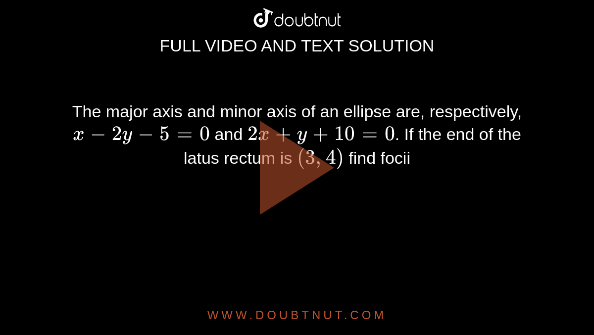 The major axis and minor axis of an ellipse are, respectively, `x-2y-5=0` and `2x+y+10=0`. If the end of the latus rectum is `(3,4)` find focii