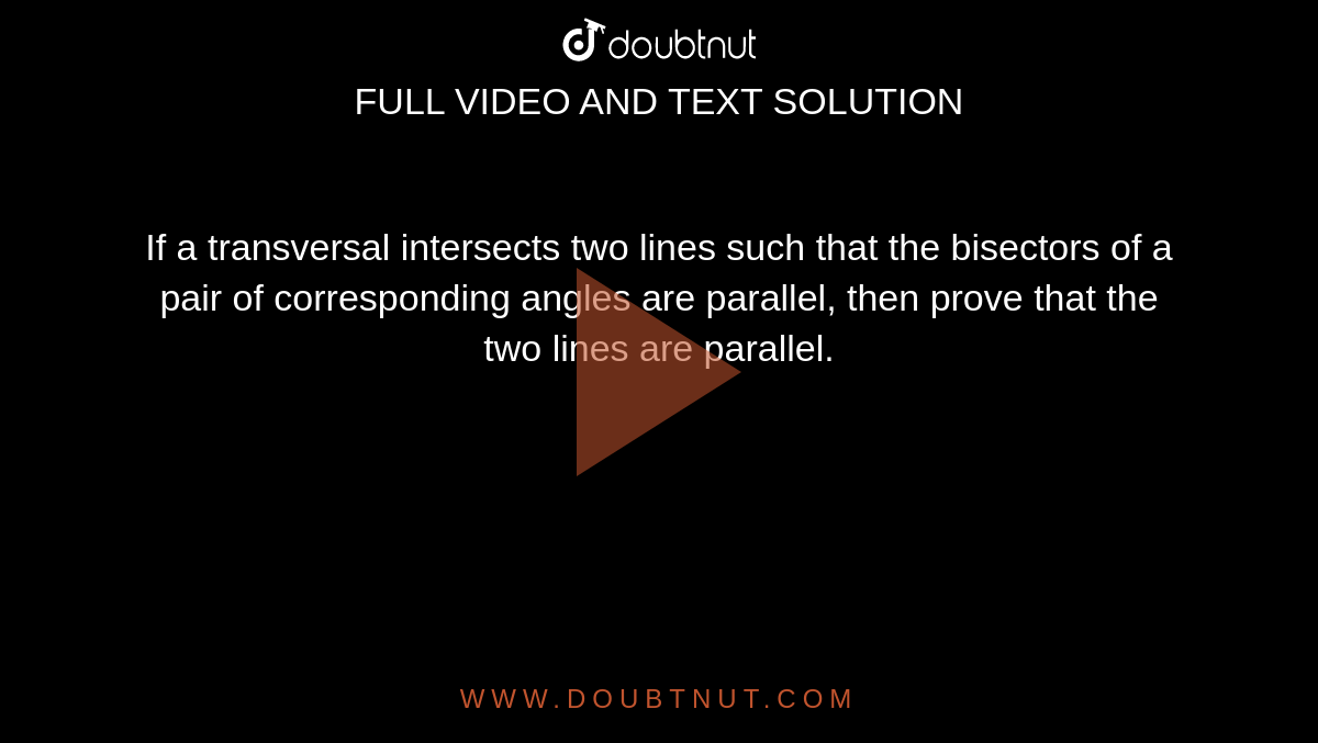 If a transversal intersects two lines such that the bisectors of a pair of corresponding angles are parallel, then prove that the two lines are parallel.