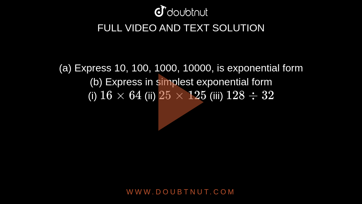 (a) Express 10, 100, 1000, 10000, is exponential form <br> (b) Express in simplest exponential form <br> (i) `16xx64` (ii) `25xx125` (iii) `128div 32` 