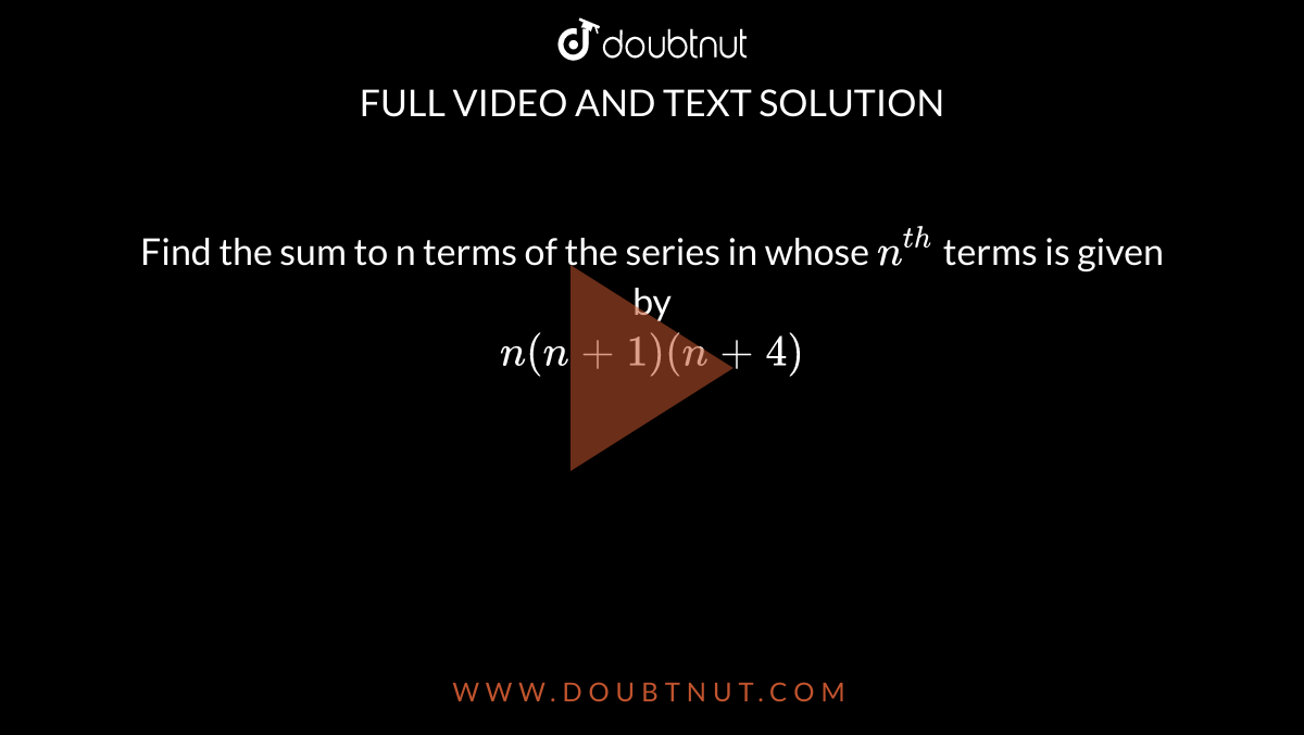 Find the sum to n terms of the series in whose `n^(th)`  terms is given by <br> `n(n+1)(n+4)`