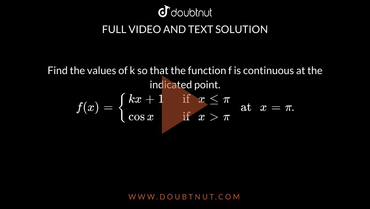 Find the values of k so that the function f is continuous at the indicated point. <br> `f(x)={{:(kx+1," if "x le pi),(cos x," if "x gt pi):}" at "x= pi`.