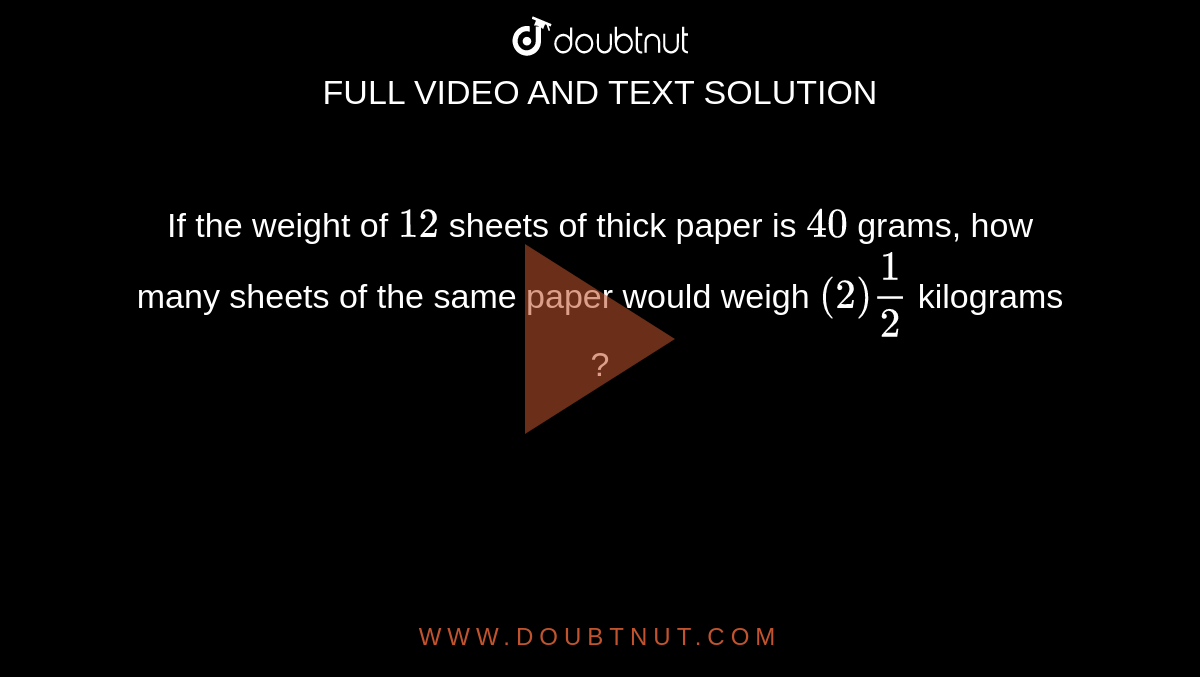 If the weight of `12` sheets of thick paper is `40` grams, how many sheets of the same paper would weigh  `(2) 1/2` kilograms ? 