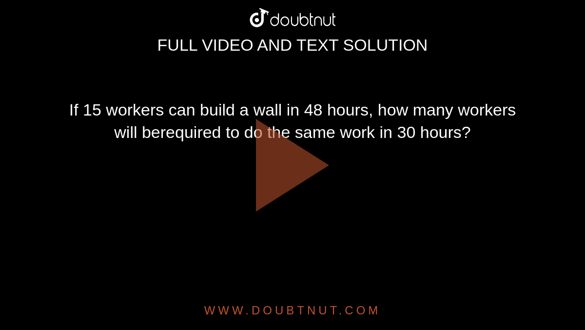 If 15 workers can build a wall in 48 hours, how many  workers will berequired to do the same work in 30  hours?