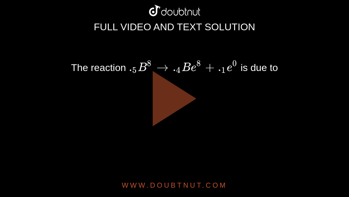 The reaction `._(5)B^(8) rarr ._(4)Be^(8) + ._(1)e^(0)` is due to