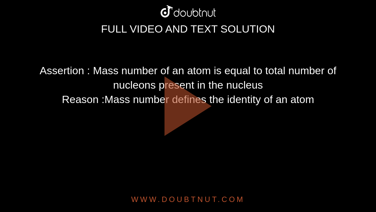 Assertion : Mass number of an atom is equal to total number of nucleons present in the nucleus <br> Reason :Mass number defines the identity of an atom