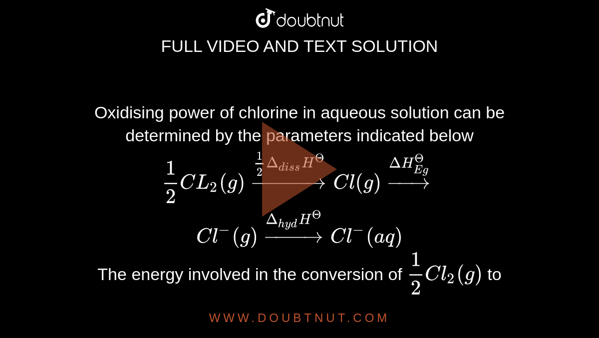 Oxidising power of chlorine in aqueous solution can be determined by the parameters indicated below <br> `(1)/(2)CL_(2)(g)overset((1)/(2)Delta_(diss)H^(Theta))(rarr)Cl(g)overset(DeltaH_(Eg)^(Theta))(rarr)` <br> `Cl^(-)(g)overset(Delta_(hyd)H^(Theta))(rarr)Cl^(-)(aq)` <br> The energy involved in the conversion of `(1)/(2)Cl_(2)(g)` to <br> `Cl^(-)(aq)` <br> (Using the data `Delta_(diss)H_(Cl_(2))^(Theta)=240KJ mol^(-1)`) <br> `Delta_(Eg)H_(Cl)^(Theta)=-349KJmol^(-1)` , <br> `Delta_(Eg)H_(Cl)^(Theta)=-381KJmol^(-1)`) will be 