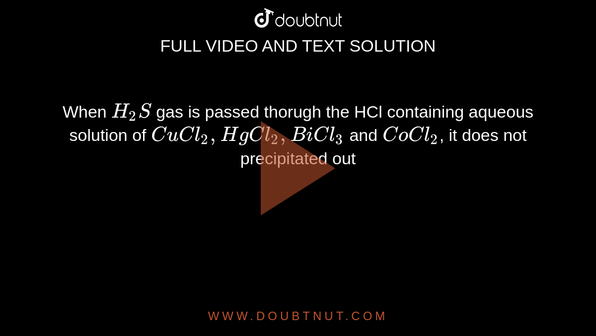 When `H_(2)S` gas is passed thorugh the HCl containing aqueous solution of `CuCl_2,HgCl_(2),BiCl_(3)` and `CoCl_(2)`, it does not precipitated out 