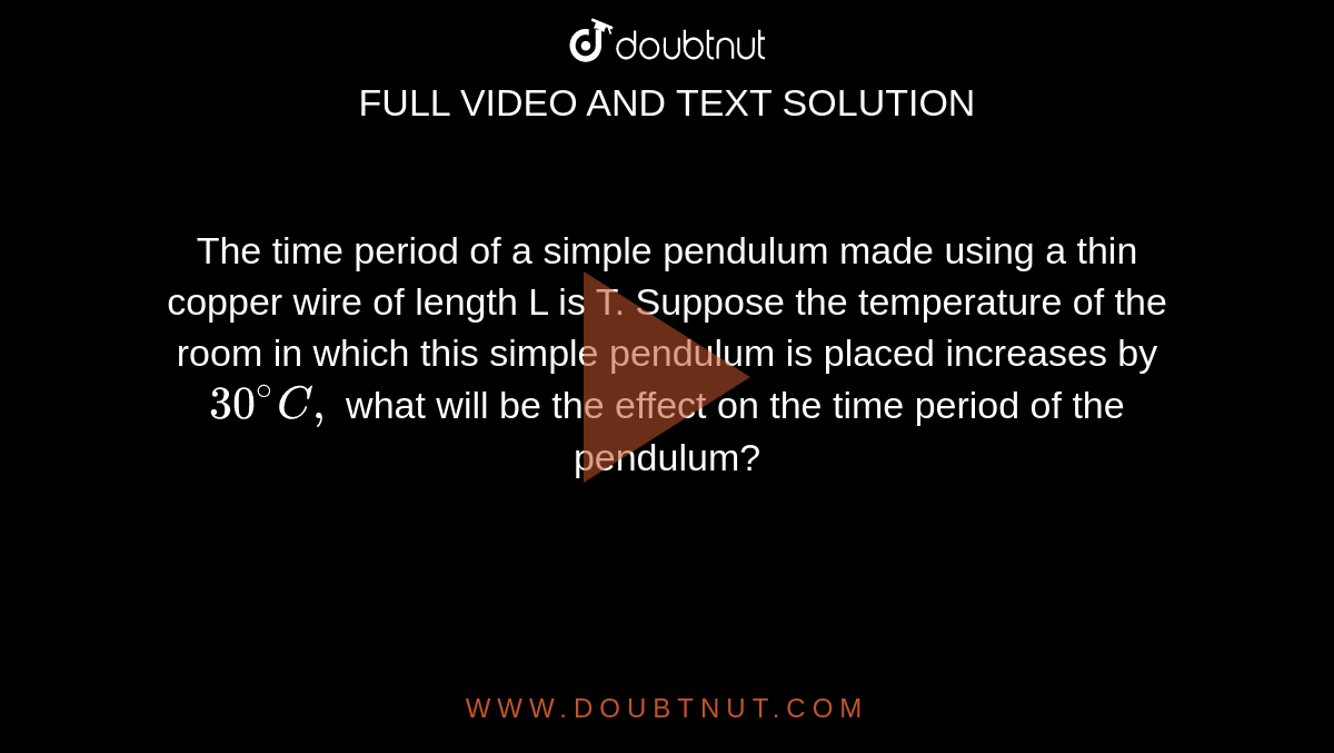 The time period of a simple pendulum made using a thin copper wire of length L is T. Suppose the temperature of the room in which this simple pendulum is placed increases by `30^(@)C,` what will be the effect on the time period of the pendulum? 