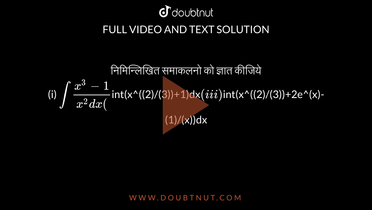 निमिन्लिखित समाकलनो को ज्ञात कीजिये  <br> (i) `int(x^(3)-1)/(x^(2)=dx` (ii) `int(x^((2)/(3))+1)dx` (iii) `int(x^((2)/(3))+2e^(x)-(1)/(x))dx`