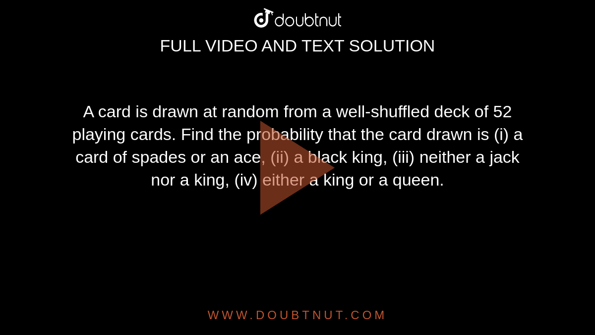 A card is drawn at random from a well-shuffled deck of 52 playing cards. Find the probability that the card drawn is (i) a card of spades or an ace, (ii) a black king, (iii) neither a jack nor a king, (iv) either a king or a queen. 