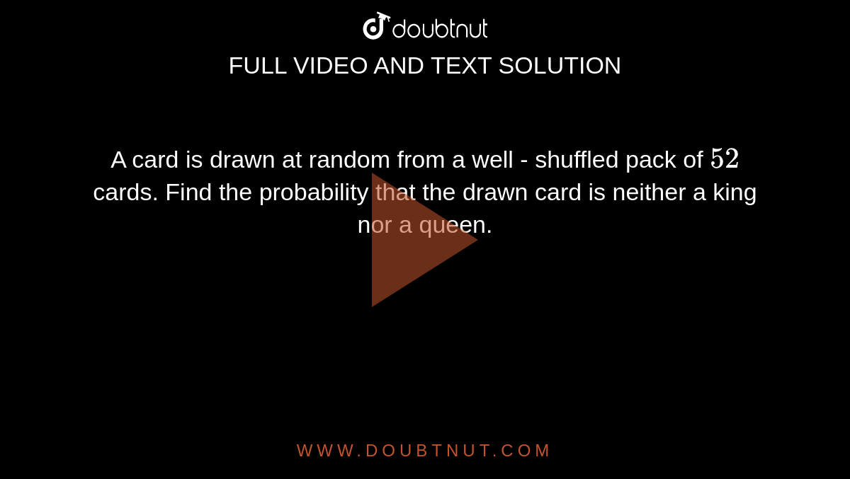 A card is drawn at random from a well - shuffled pack of `52` cards. Find the probability that the  drawn card is neither a king nor a queen. 