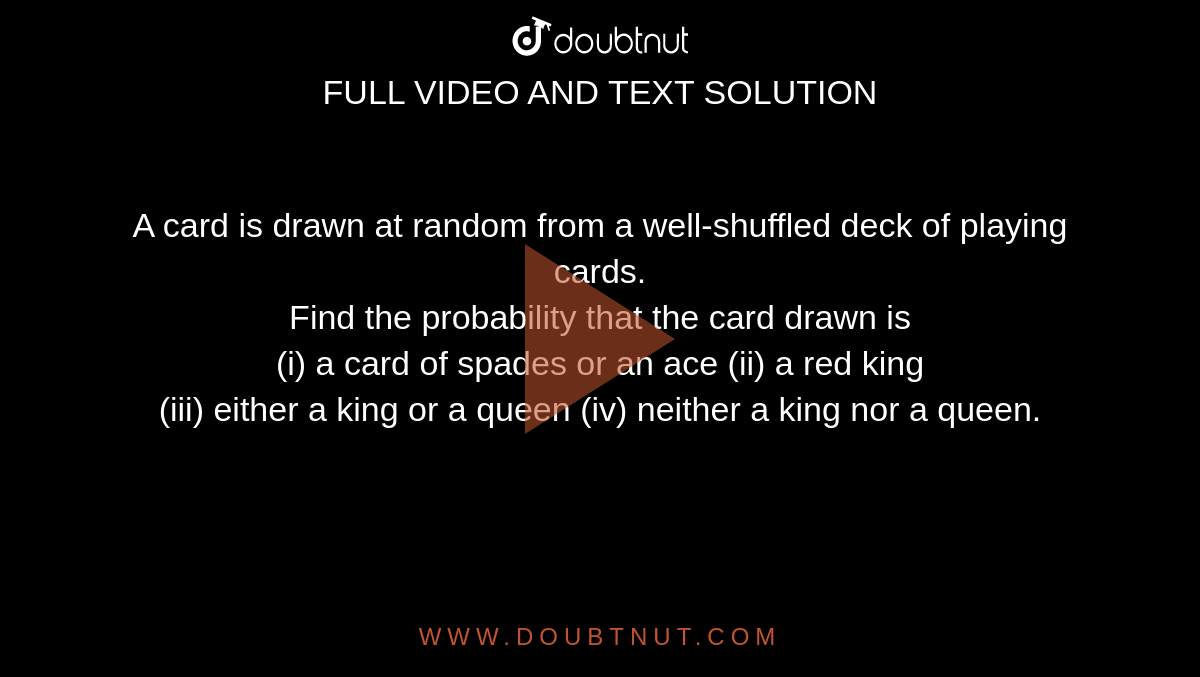 A card is drawn at random from  a well-shuffled deck of playing  cards. <br> Find the  probability that the card drawn is  <br> (i) a card of spades or an ace   (ii) a red king <br> (iii) either a king or a queen   (iv) neither a king nor a queen. 