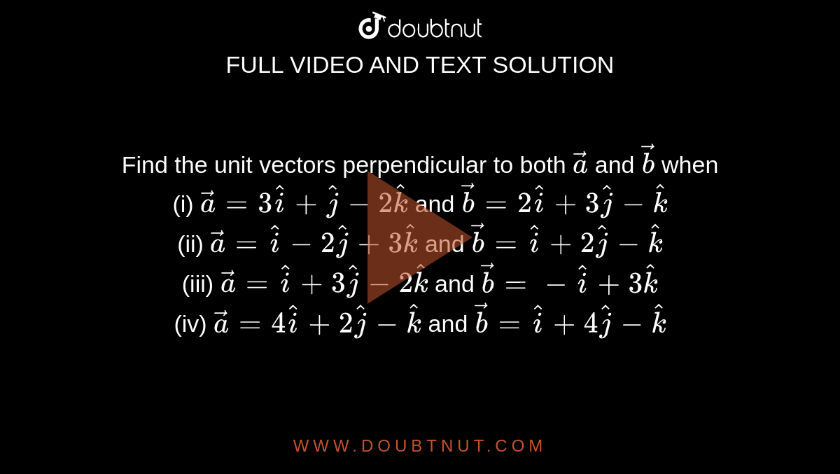 Find the unit vectors perpendicular to  both `vec(a)` and `vec(b)`  when <br> (i) `vec(a) = 3 hat(i)+hat(j)-2 hat(k)` and `vec(b)= 2 hat(i) + 3 hat(j) - hat(k)`  <br> (ii) `vec(a) = hat(i) - 2 hat(j) + 3 hat(k)` and `vec(b)= hat(i) +2hat(j) - hat(k)` <br>  (iii) `vec(a) = hat(i) + 3 hat(j) - 2 hat (k)` and `vec(b)= -hat(i) + 3 hat(k)`  <br> (iv) `vec(a) = 4 hat(i) + 2 hat(j)-hat(k) ` and `vec(b) = hat(i) + 4 hat(j) - hat(k)`