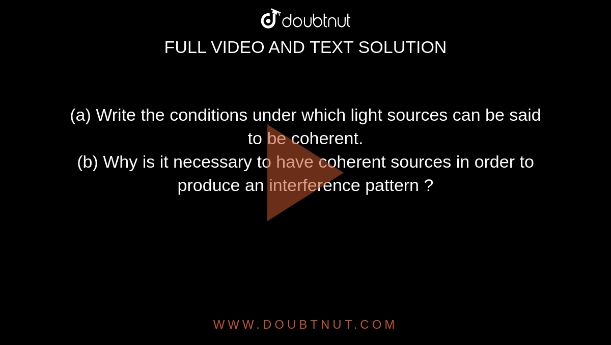 (a) Write the conditions under which light sources can be said to be coherent. <br> (b) Why is it necessary to have coherent sources in order to produce an interference pattern ?