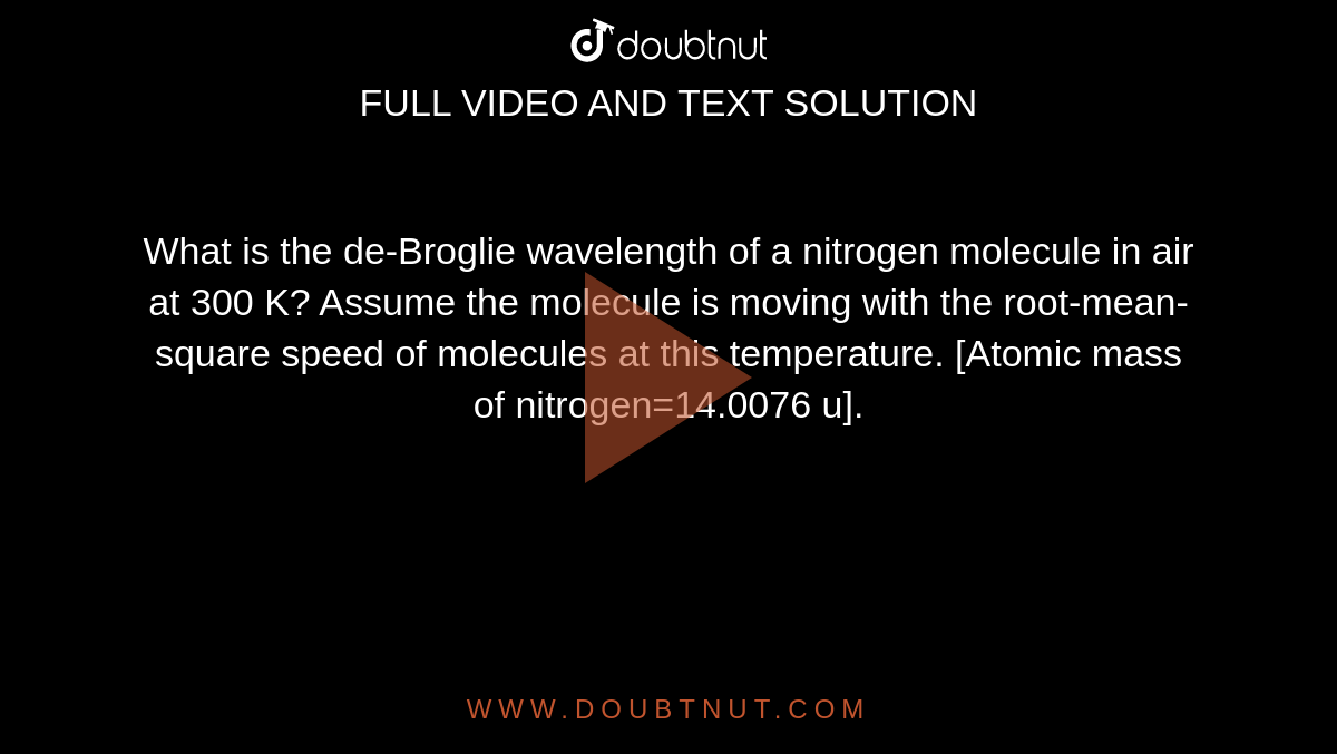 What is the de-Broglie wavelength of a nitrogen molecule in air at 300 K? Assume the molecule is moving with the root-mean-square speed of molecules at this temperature. [Atomic mass of nitrogen=14.0076 u].