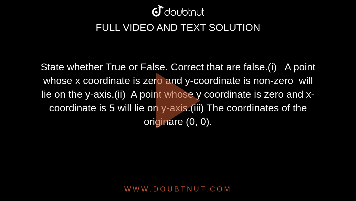 State whether True or False. Correct that are false.<br>(i)   A point  whose x coordinate is zero and y-coordinate is non-zero  will  lie on the y-axis.<br>(ii)  A point  whose y coordinate is zero and x-coordinate is 5 will lie on y-axis.<br>(iii) The coordinates of the origin are (0, 0).