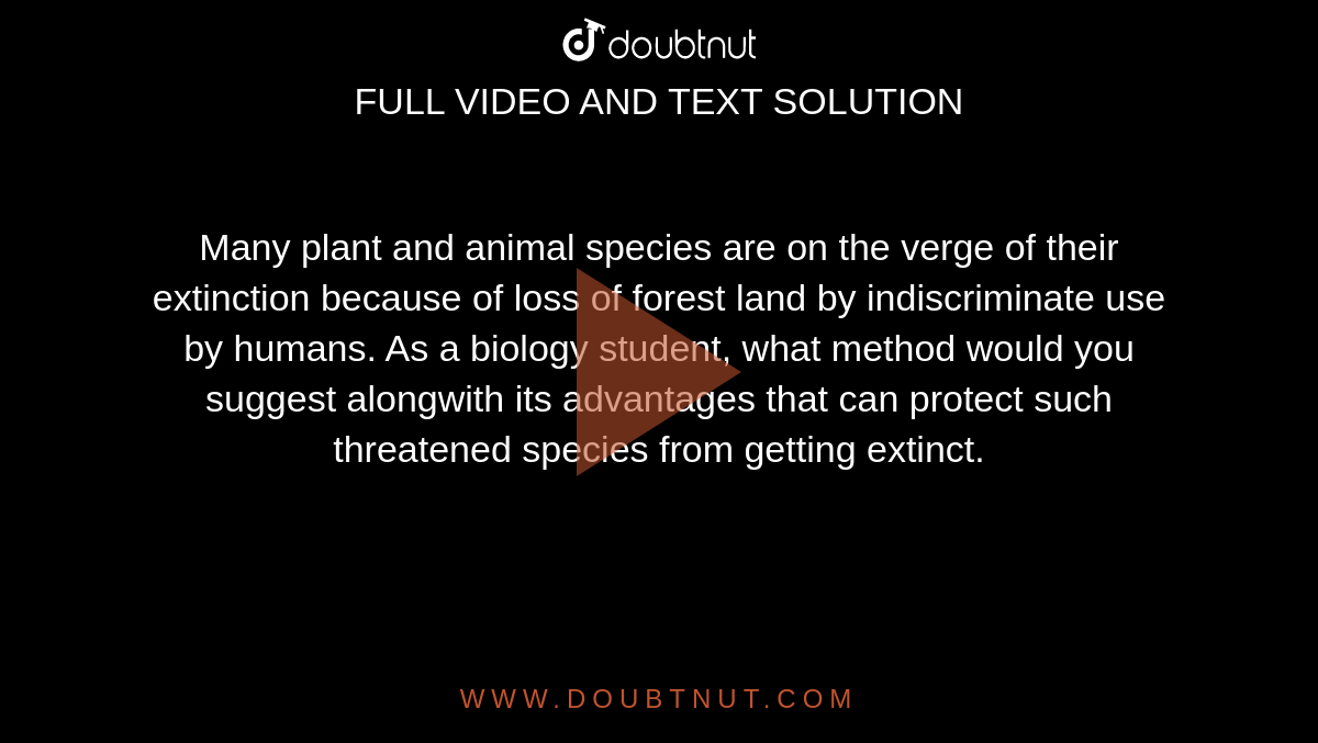 Many plant and animal species are on the verge of their extinction because  of loss of forest land by indiscriminate use by humans. As a biology  student, what method would you suggest