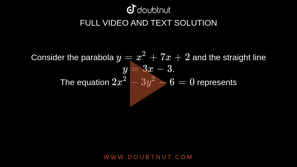 Consider the parabola `y=x^(2)+7x+2` and the straight line `y=3x-3`. <br> The equation `2x^(2)-3y^(2)-6=0` represents 