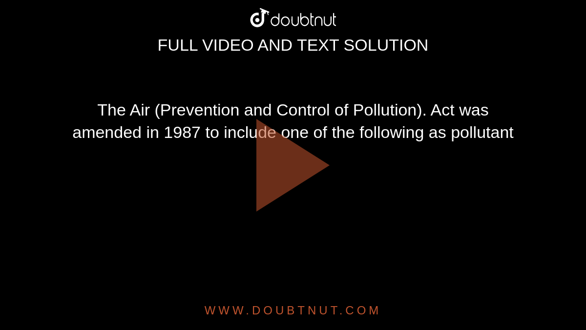  The Air (Prevention and Control of Pollution). Act was amended in 1987 to include one of the following as pollutant  