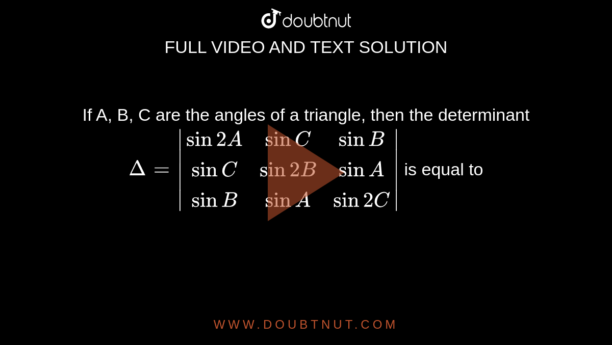If A, B, C are the angles of a triangle, then the determinant <br> `Delta = |(sin 2 A,sin C,sin B),(sin C,sin 2B,sin A),(sin B,sin A,sin 2 C)|` is equal to