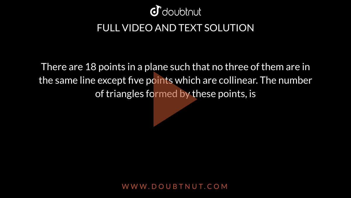There are 18 points in a plane such that no three of them are in the same line except five points which are collinear. The number of triangles formed by these points, is