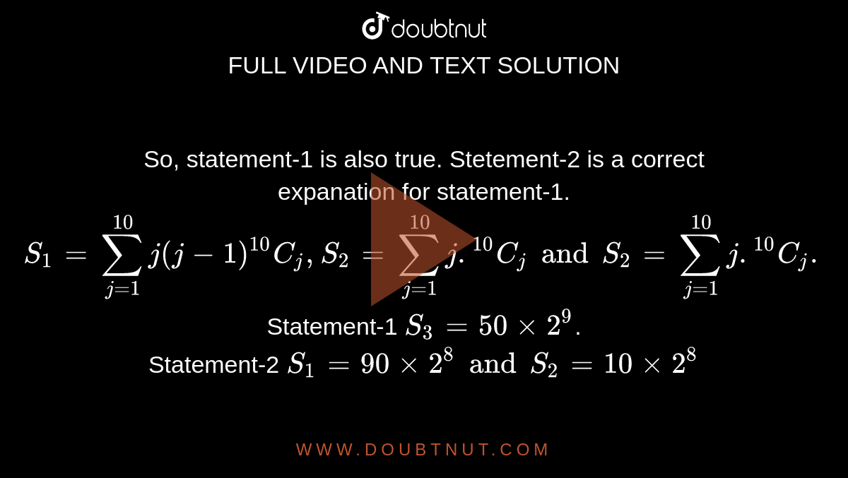 So, statement-1 is also true. Stetement-2 is a correct <br> expanation for statement-1.  <br> `S_(1)= sum_(j=1)^(10) j (j -1)""^(10)C_(j),S_(2)= sum_(j=1)^(10)j.""^(10)C_(j) and S_(2)= sum_(j=1)^(10)j.""^(10)C_(j) .` Statement-1 `S_(3) = 50xx2^(9)`. <br> Statement-2 `S_(1) = 90xx2^(8) and S_(2) = 10 xx 2^(8)` 