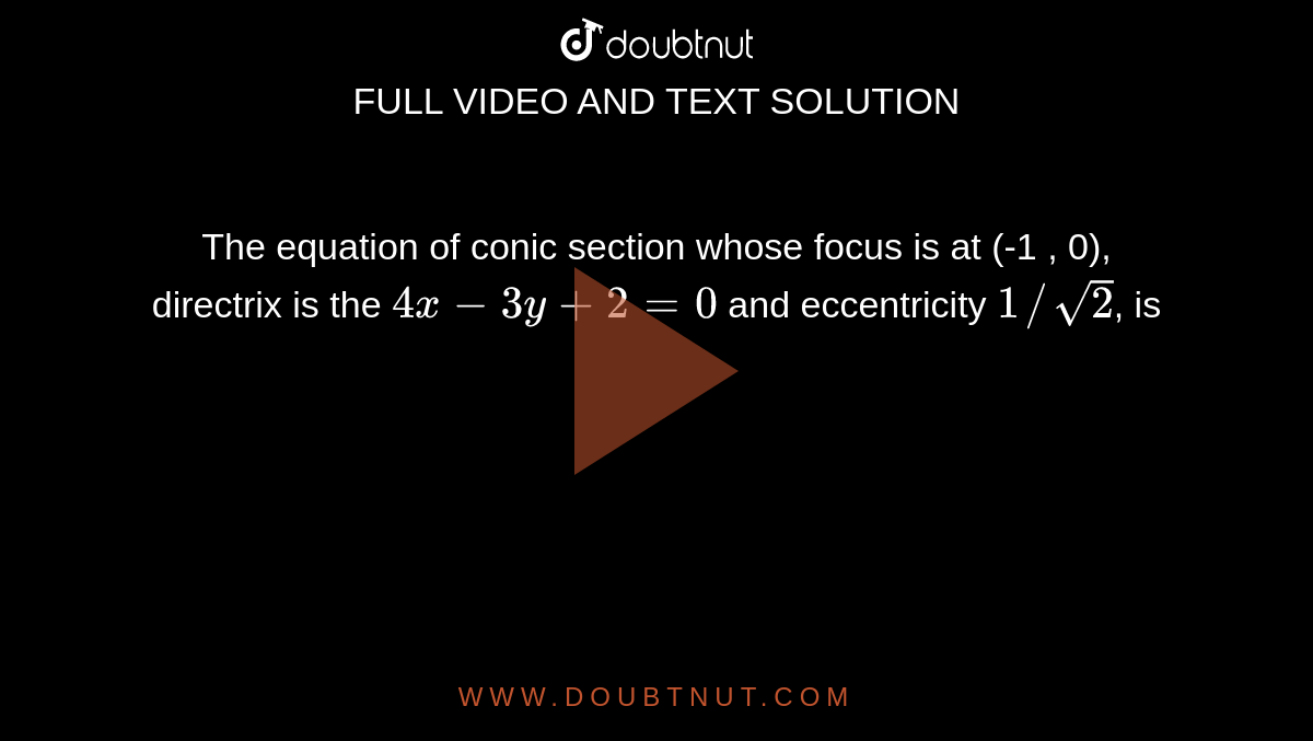 The equation of conic section whose focus is at (-1 , 0), directrix is the `4x-3y+2=0` and eccentricity `1//sqrt2`, is 