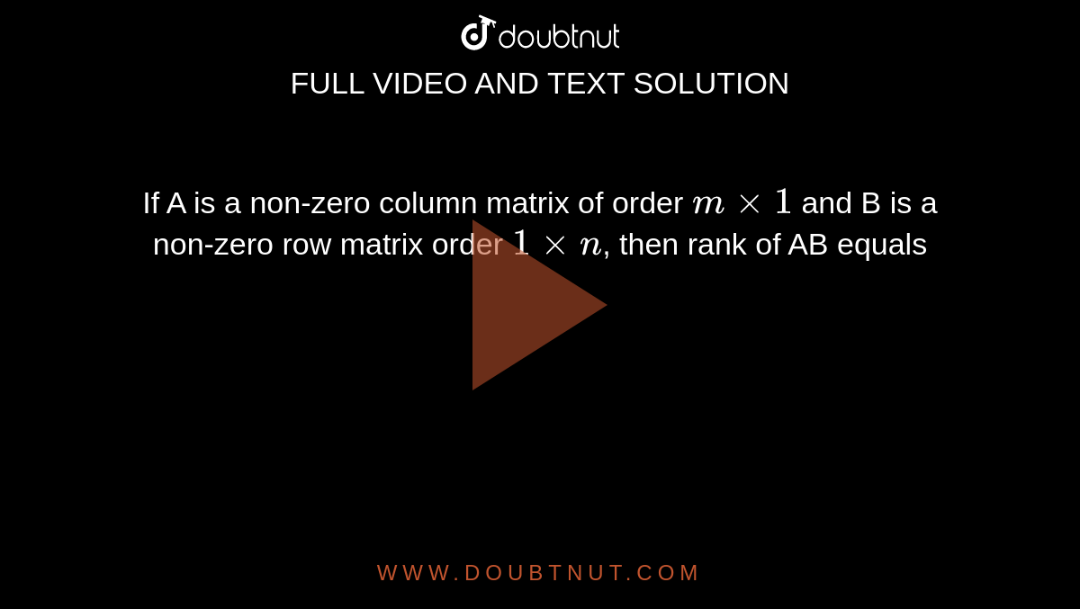 If A is a non-zero column matrix of order `mxx1` and B is a non-zero row matrix order `1xxn`, then  rank of AB equals