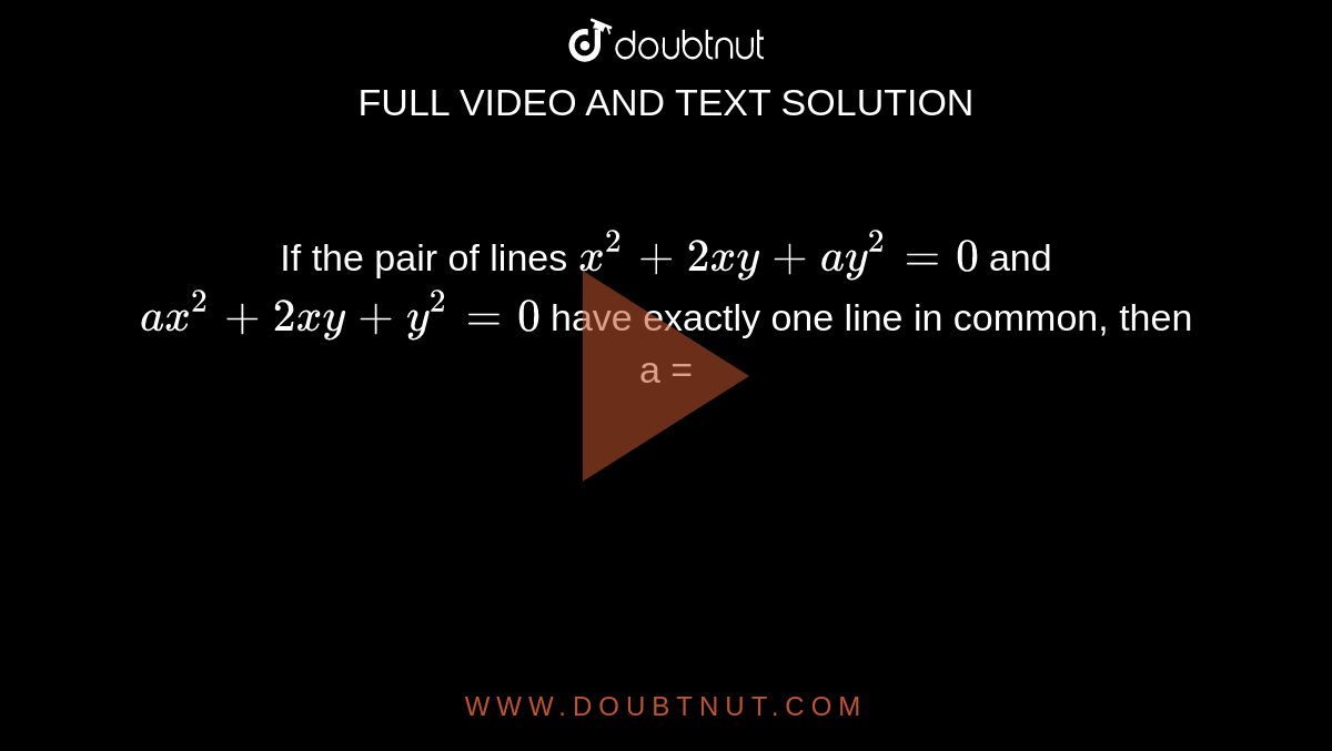 If the pair of lines `x^(2)+2xy+ay^(2)=0` and `ax^(2)+2xy+y^(2)=0` have exactly one line in common, then a =