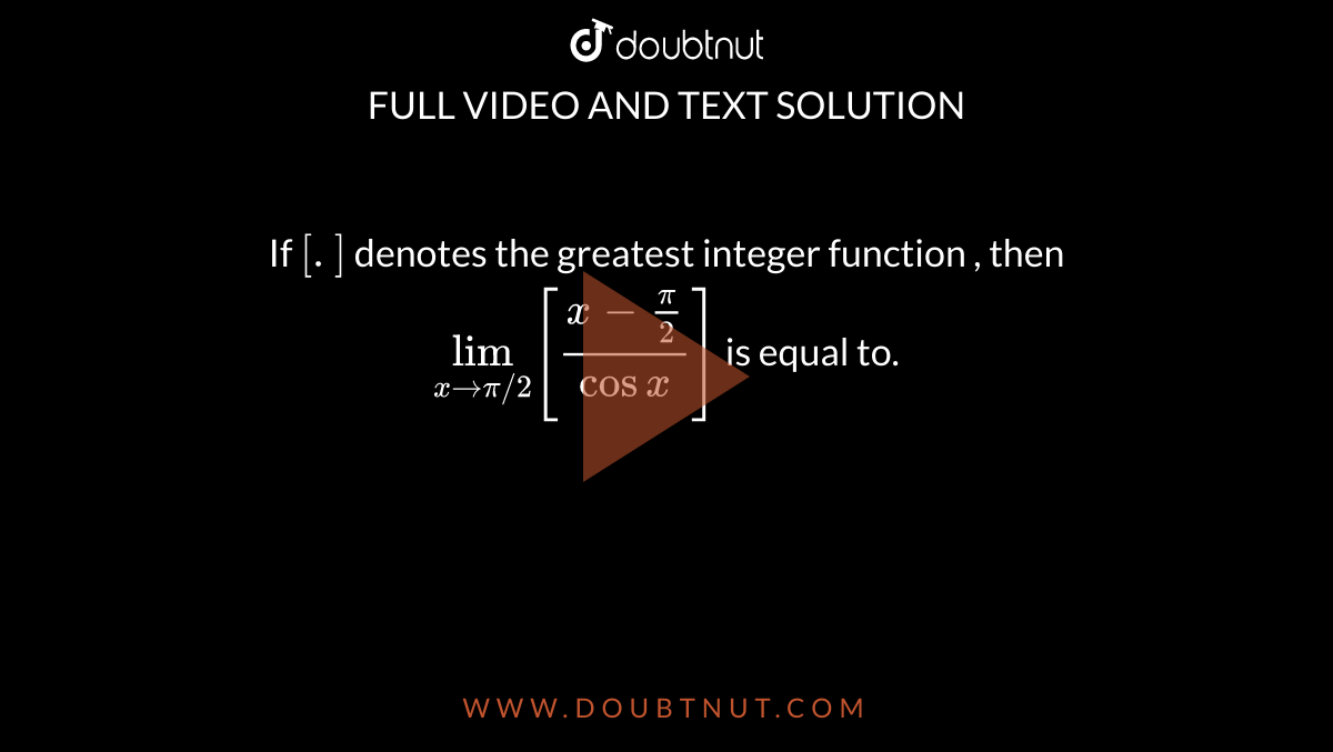 If `[.]` denotes the greatest integer function , then `lim_(xrarr pi//2)[(x-(pi)/(2))/(cos x)]` is equal to. 
