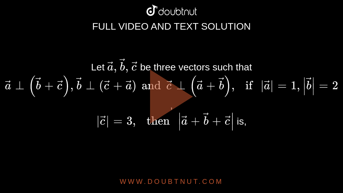 Let ` veca , vecb,vecc` be three vectors such that  <br> ` veca bot ( vecb + vecc), vecb bot ( vecc + veca)  and vecc bot ( veca + vecb) ,  " if " |veca| =1 , |vecb| =2 `, <br> ` |vecc| =3 , " then " | veca + vecb + vecc|` is, 