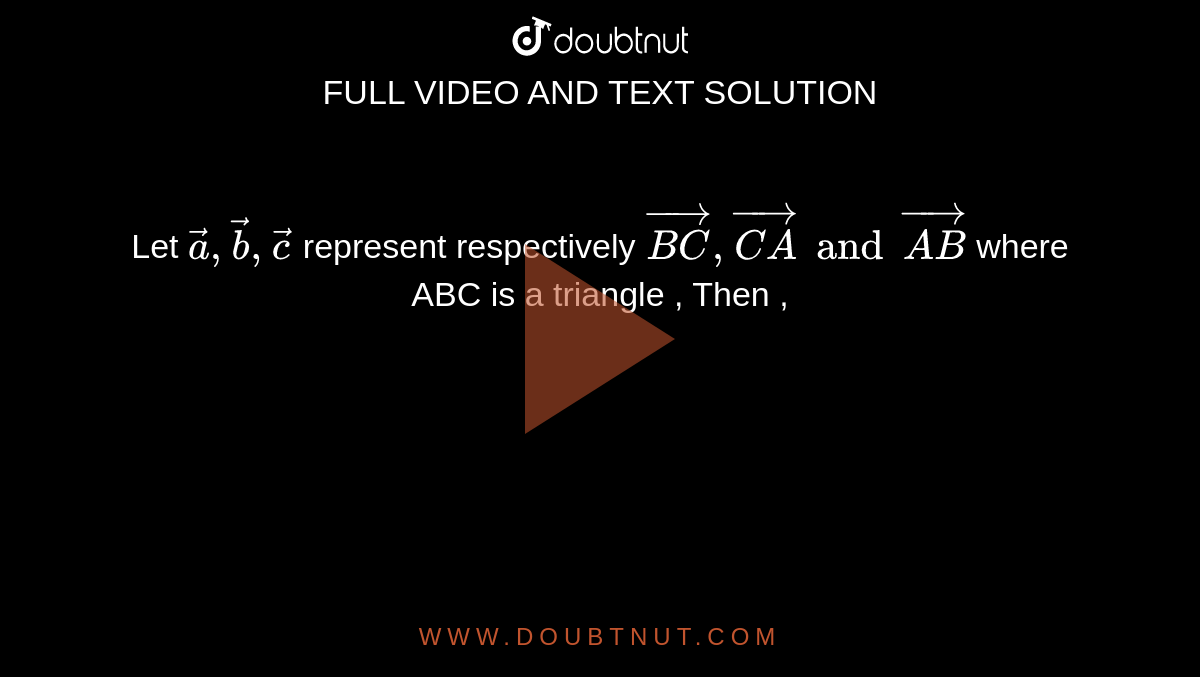 Let ` veca , vecb , vecc` represent respectively  `vec(BC), vec(CA) and vec(AB) ` where ABC is a triangle , Then ,  
