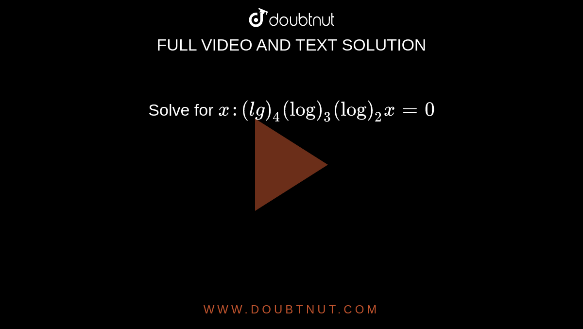Solve for `x :(l g)_4(log)_3(log)_2x=0`