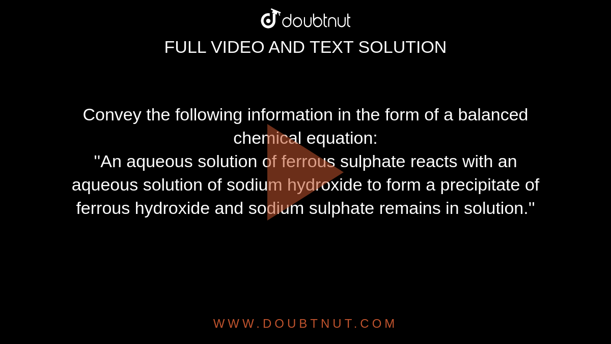 Convey the following information in the form of a balanced chemical equation: <br> ''An aqueous solution of ferrous sulphate reacts with an aqueous solution of sodium hydroxide to form a precipitate of ferrous hydroxide and sodium sulphate remains in solution.'' 