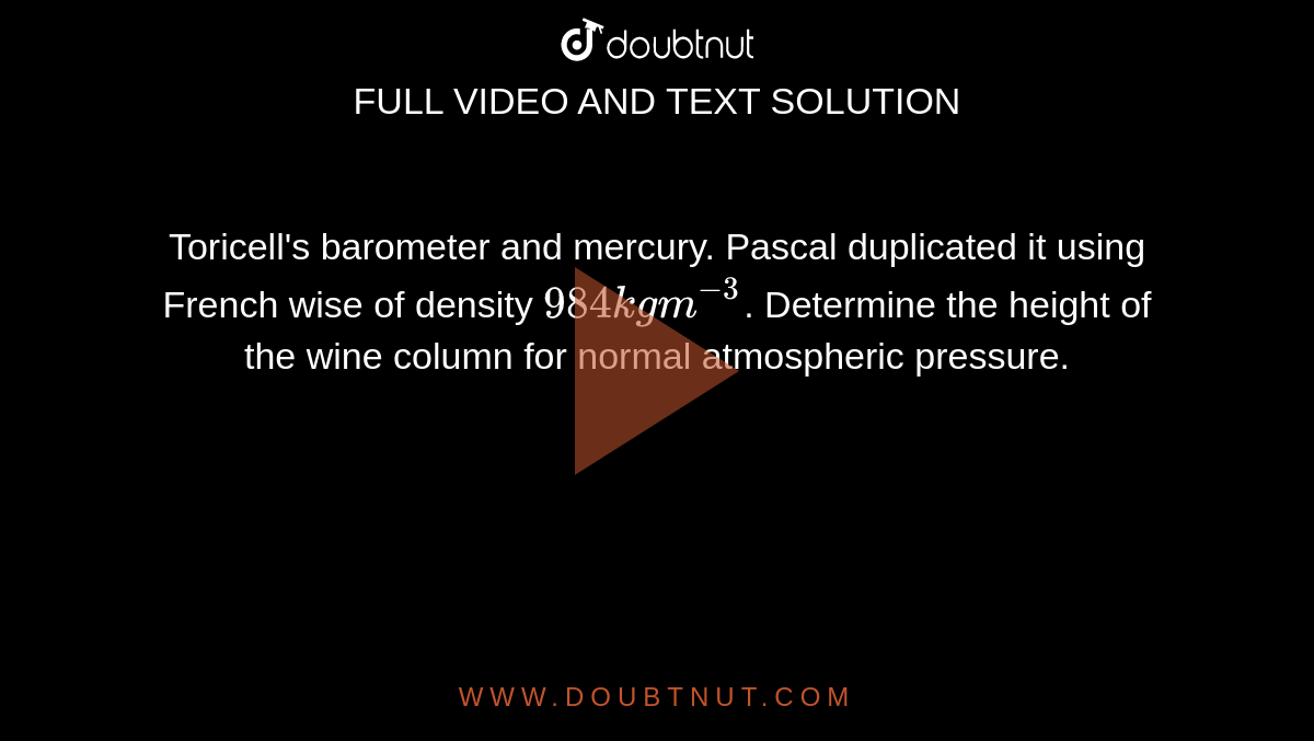 Toricell's barometer and mercury. Pascal duplicated it using French wise of density `984 kg m^-3`. Determine the height of the wine column for normal atmospheric pressure.