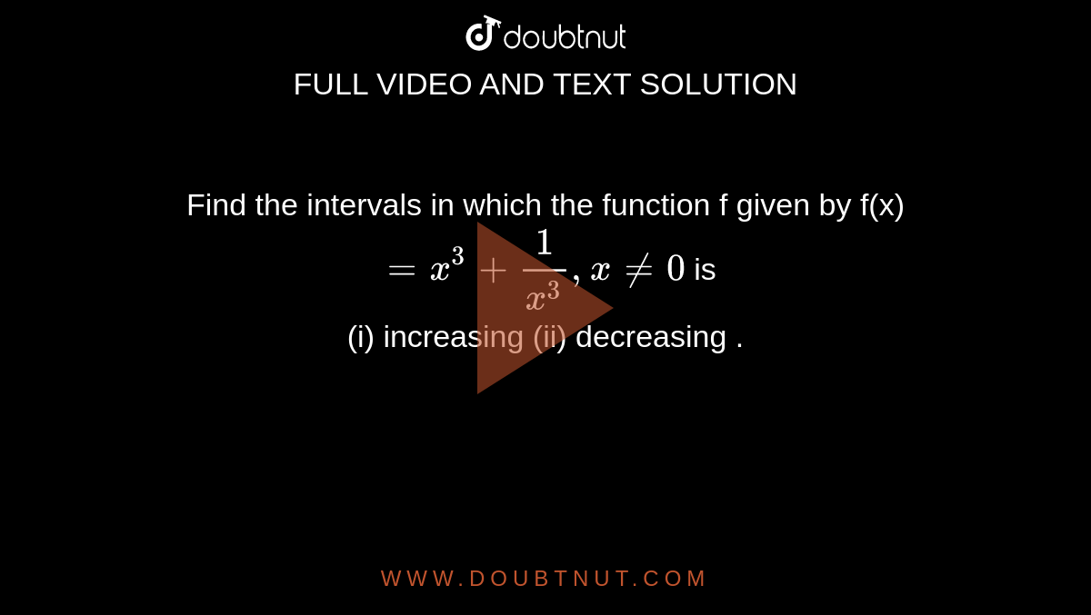 Find the intervals in which the function f given by f(x) `=x^(3) +(1)/(x^(3)) , xne 0` is <br> (i) increasing (ii) decreasing . 