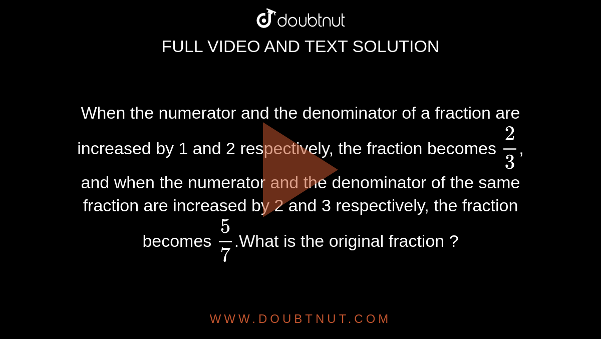 When the numerator and the denominator of a fraction are increased by 1 and 2 respectively, the fraction becomes `(2)/(3)`, and when the numerator and the denominator of the same fraction are increased by 2 and 3 respectively, the fraction becomes `(5)/(7)`.What is the original fraction ? 