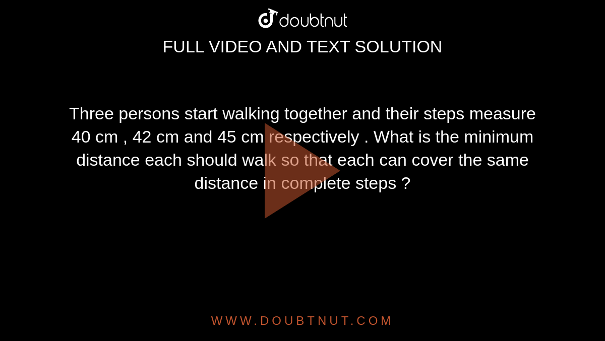 Three persons start walking together and their steps measure 40 cm , 42 cm and 45 cm respectively . What is the minimum distance each should walk so that each can cover the same distance in complete steps ? 