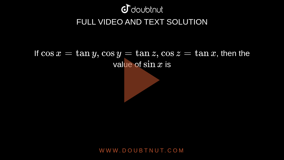 If `cosx=tany,cosy=tanz,cosz=tanx`, then the value of `sinx` is 