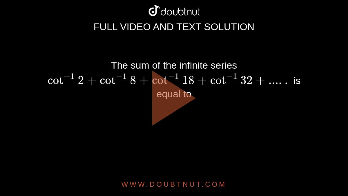 The sum of the infinite series `cot^(-1)2 + cot^(-1)8 + cot^(-1)18 + cot^(-1) 32 +.....` is equal to 