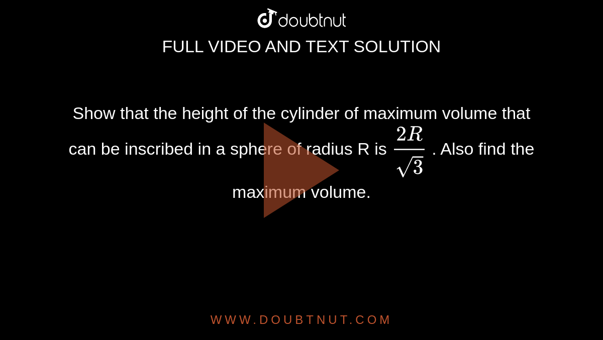 Show that the height of the cylinder of maximum volume that can be inscribed in a sphere of radius R is `(2R)/(sqrt(3))` . Also find the maximum volume.