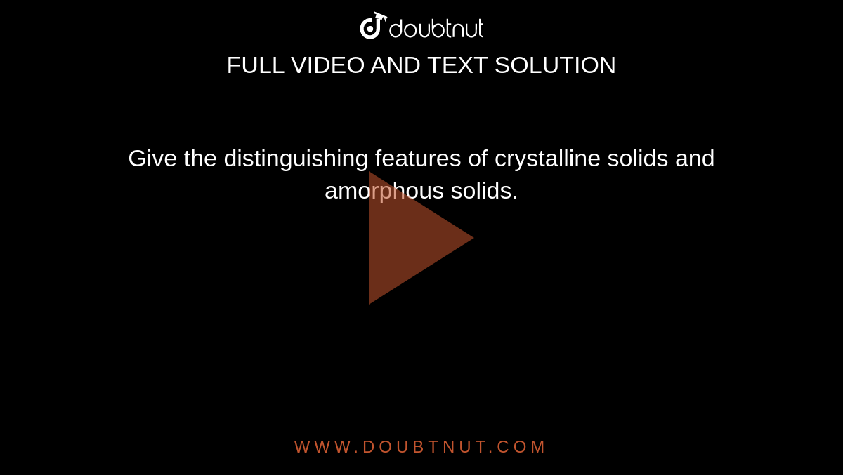 Give the distinguishing features of crystalline solids and amorphous solids. 