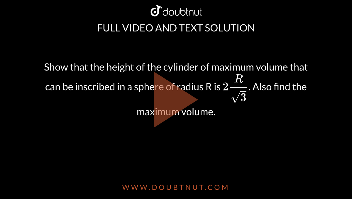Show that the height of the cylinder of maximum volume that can be inscribed in
a sphere of radius R is `2R/sqrt3`. Also find the maximum volume.