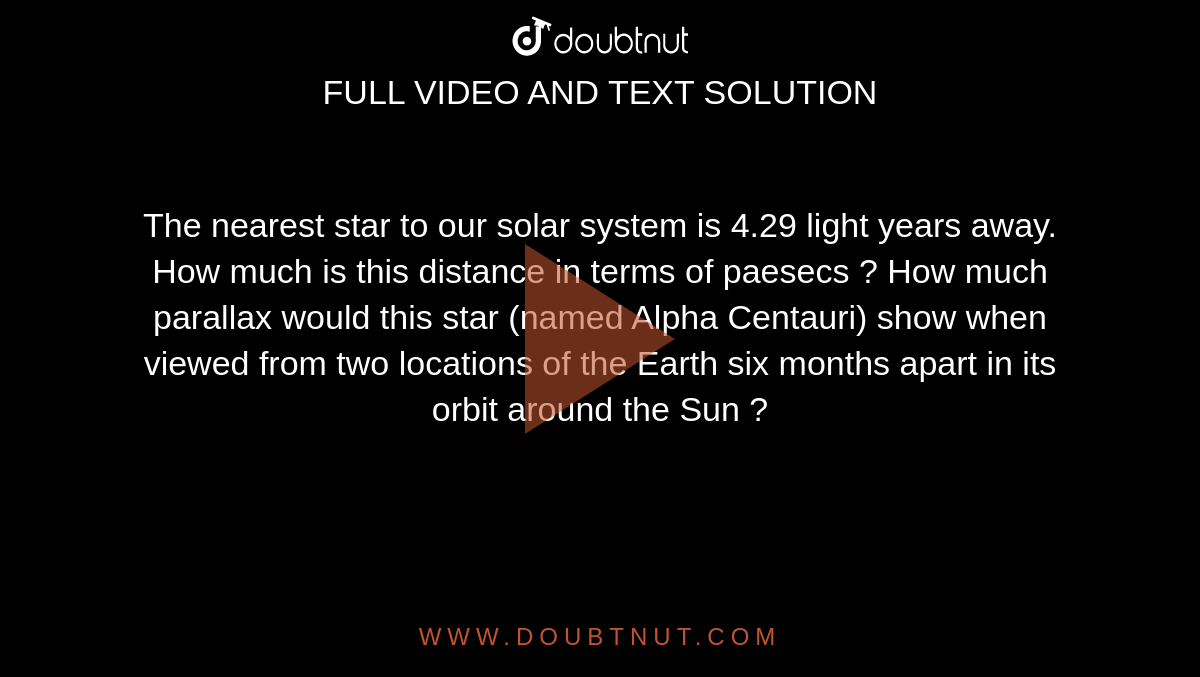 The nearest star to our solar system is 4.29 light years away. How much is this distance in terms of paesecs ? How much parallax would this star (named Alpha Centauri) show when viewed from two locations of the Earth six months apart in its orbit around the Sun ?