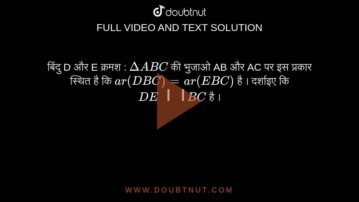 बिंदु  D और E क्रमश : `Delta  ABC `  की भुजाओ  AB और AC  पर  इस  प्रकार  स्थित  है  कि `ar(DBC)=ar (EBC)` है  । दर्शाइए  कि  `DE ।। BC ` है ।